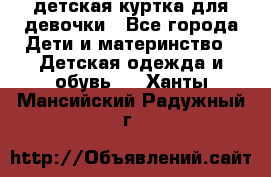детская куртка для девочки - Все города Дети и материнство » Детская одежда и обувь   . Ханты-Мансийский,Радужный г.